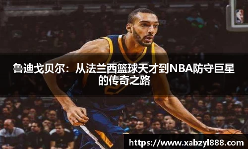 鲁迪戈贝尔：从法兰西篮球天才到NBA防守巨星的传奇之路