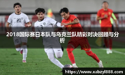 2018国际赛日本队与乌克兰队精彩对决回顾与分析